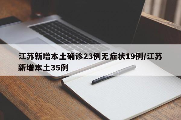 江苏新增本土确诊23例无症状19例/江苏新增本土35例