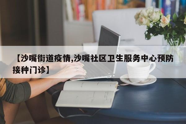 【沙嘴街道疫情,沙嘴社区卫生服务中心预防接种门诊】