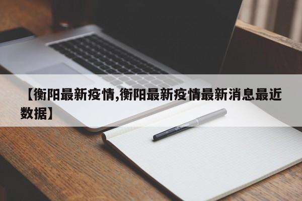 【衡阳最新疫情,衡阳最新疫情最新消息最近数据】