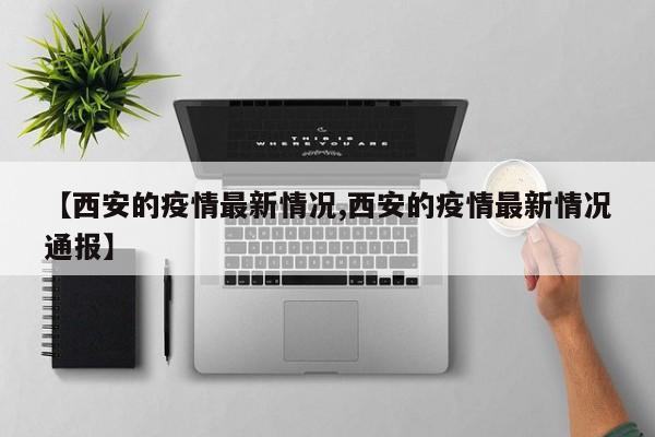 【西安的疫情最新情况,西安的疫情最新情况通报】