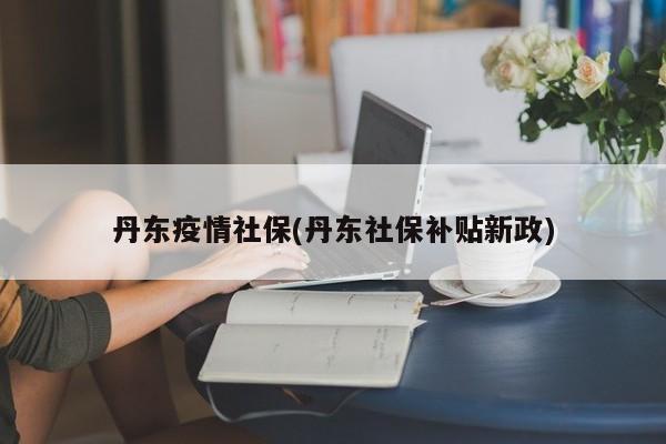 丹东疫情社保(丹东社保补贴新政)