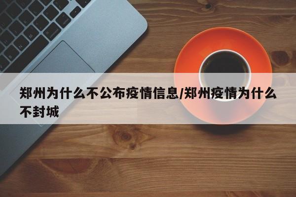 郑州为什么不公布疫情信息/郑州疫情为什么不封城