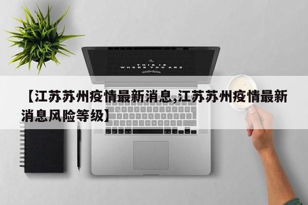 【江苏苏州疫情最新消息,江苏苏州疫情最新消息风险等级】