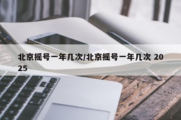 北京摇号一年几次/北京摇号一年几次 2025