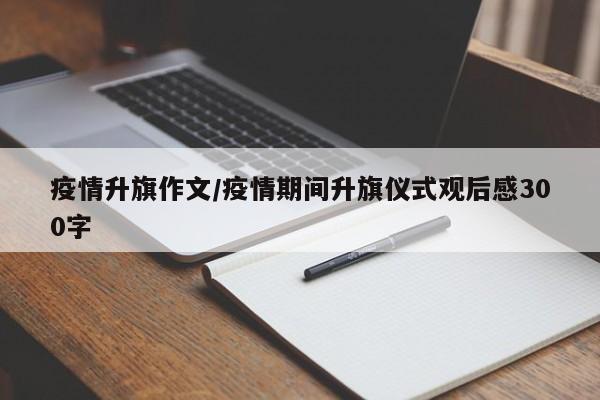 疫情升旗作文/疫情期间升旗仪式观后感300字